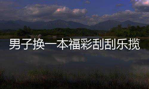 男子换一本福彩刮刮乐揽25万 反复端详不敢置信
