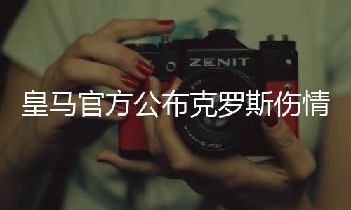 皇马官方公布克罗斯伤情 受伤严重缺阵时间预计