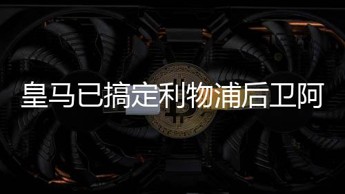 皇马已搞定利物浦后卫阿诺德 下一目标拜仁阿方索
