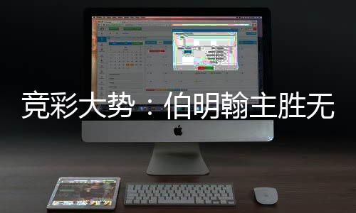 竞彩大势:伯明翰主胜无疑 巴伦西亚全身而退