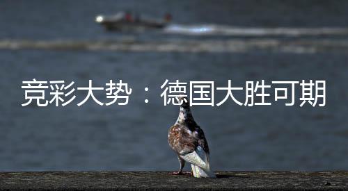 竞彩大势:德国大胜可期 克罗地亚值得信任