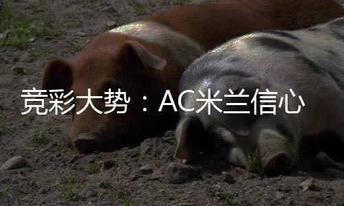 竞彩大势：AC米兰信心不足 博洛尼亚让球难胜