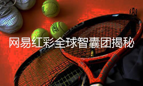 网易红彩全球智囊团揭秘：多元背景构筑专业壁垒