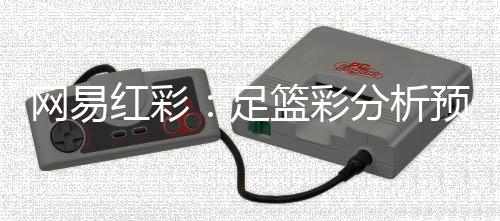 网易红彩:足篮彩分析预测行业的创新典范