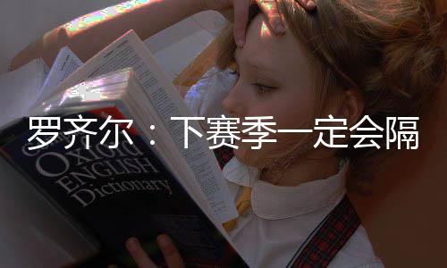 罗齐尔:下赛季一定会隔扣勒布朗报今年的一箭之仇