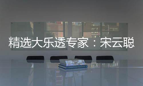 精选大乐透专家:宋云聪中头奖1155万 3人同中2等