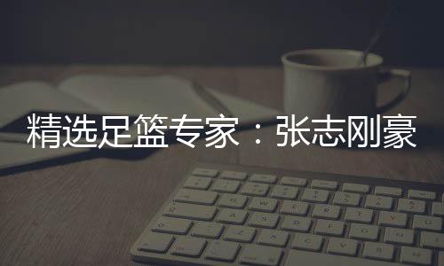 精选足篮专家:张志刚豪取10连红 风林火山9连红