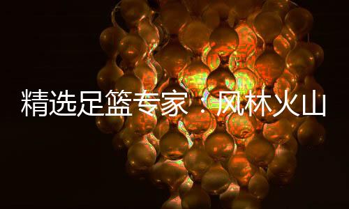 精选足篮专家：风林火山、罗尼同中足彩13万