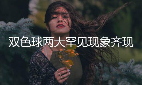 双色球两大罕见现象齐现身 下期仍不会有断区?