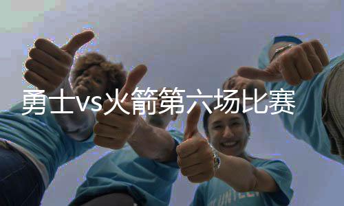 勇士vs火箭第六场比赛几号打 勇士火箭5月11日几点G6直播时间