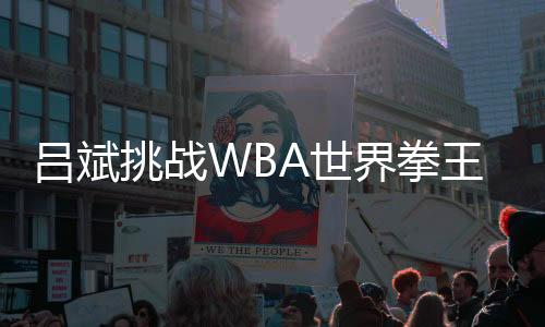 吕斌挑战WBA世界拳王被TKO 重度昏迷已送进医院