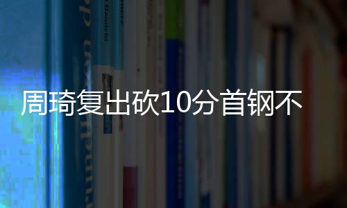 周琦复出砍10分首钢不敌青岛 同曦力克山东