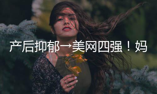 产后抑郁→美网四强！妈妈球员大坂直美：女儿让我“重生”