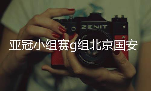 亚冠小组赛g组北京国安vs浦和红钻比赛时间+视频直播地址