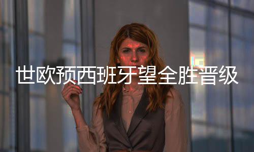 世欧预西班牙望全胜晋级 数据示力克土耳其