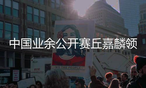 中国业余公开赛丘嘉麟领先男子组 吴祖欣领跑女子组