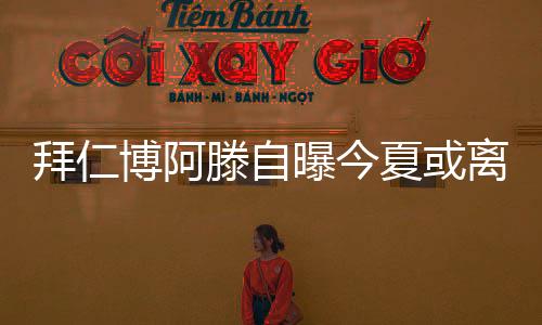 拜仁博阿滕自曝今夏或离队：是时候出国踢球了