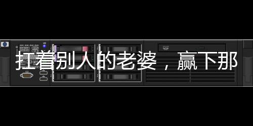 扛着别人的老婆,赢下那该死的冠军