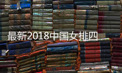 最新2018中国女排四强争夺赛分析 世界女排三大赛中国冲击三连冠