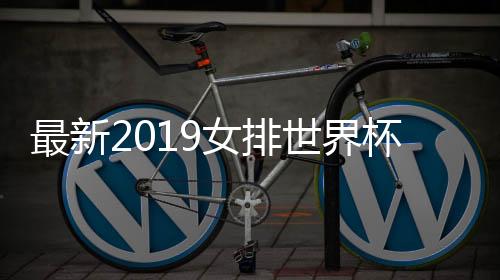 最新2019女排世界杯时间赛程表公布 2019女排世界杯12强名单有中国队吗?