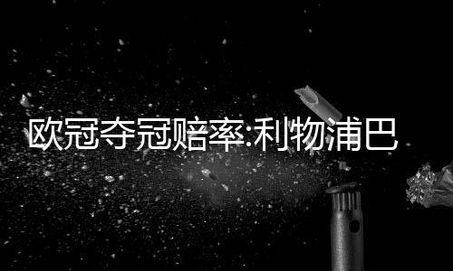 欧冠夺冠赔率:利物浦巴萨领跑 阿森纳第4皇马第5