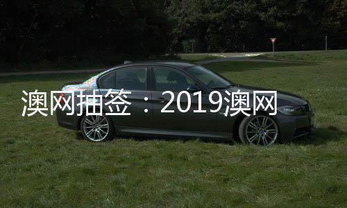 澳网抽签:2019澳网比赛对阵情况费德勒纳达尔同区竞争