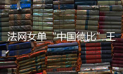 法网女单“中国德比”王蔷胜出 两位“金花”战况激烈