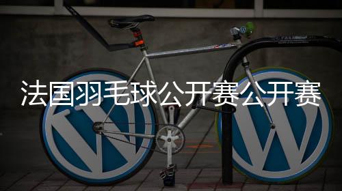 法国羽毛球公开赛公开赛：单打四强国羽占半数