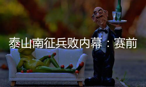 泰山南征兵败内幕:赛前预判不足 崔康熙输给高原
