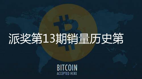 派奖第13期销量历史第10!大乐透7注1千万1注追加
