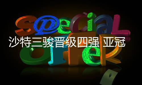 沙特三骏晋级四强 亚冠已沦为西亚足球的玩具?