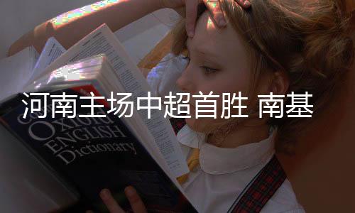 河南主场中超首胜 南基一又过关 又有谜之用人