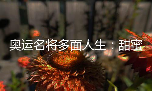 奥运名将多面人生:甜蜜新婚 从商当院长身份无限