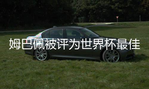 姆巴佩被评为世界杯最佳新秀 打进4球决赛夜破门