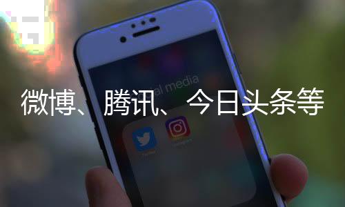 微博、腾讯、今日头条等关闭全明星探、娱乐圈揭秘等一批“知名”账号