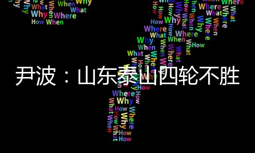 尹波:山东泰山四轮不胜 这一轮崔康熙责任最大