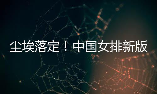 尘埃落定!中国女排新版七仙女揭晓