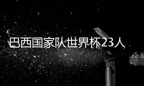 巴西国家队世界杯23人球衣号码:内马尔10号