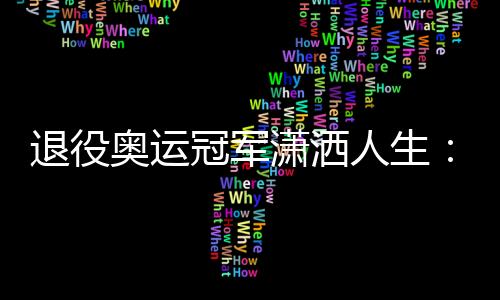 退役奥运冠军潇洒人生：为爱好1年花50万