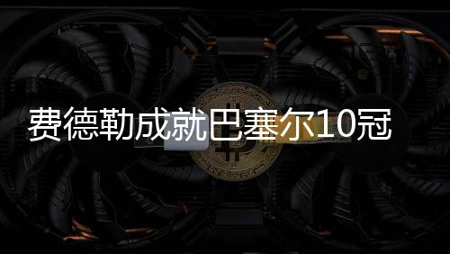 费德勒成就巴塞尔10冠王 这是他在家门口的第10个冠军