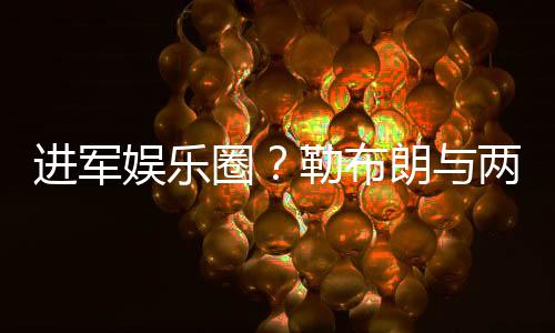 进军娱乐圈?勒布朗与两大奥斯卡影帝约饭局