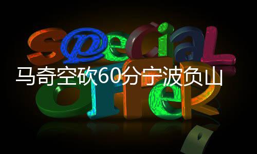 马奇空砍60分宁波负山东 闫实16分江苏胜天津