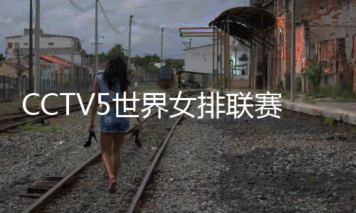 CCTV5世界女排联赛香港站中国VS意大利直播时间+网址