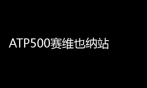 ATP500赛维也纳站登顶 蒂姆领跑ATP冠军数量榜