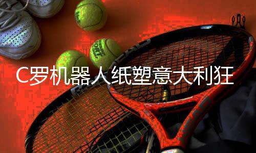 C罗机器人纸塑意大利狂欢节上摇摆 超高还原度
