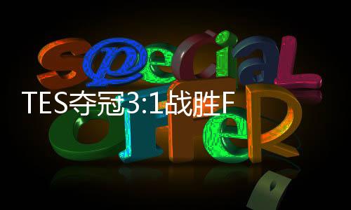 TES夺冠3:1战胜FPX夺队史首冠 lpl夏季赛什么时候开始