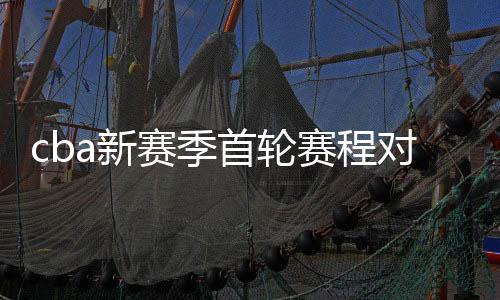 cba新赛季首轮赛程对阵名单比赛时间:10场比赛等着你