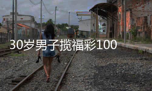 30岁男子揽福彩100万连夜驱车兑奖 购彩要学会改变