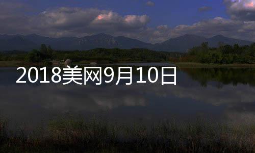 2018美网9月10日男单决赛时间 德约VS波特罗网球视频直播地址