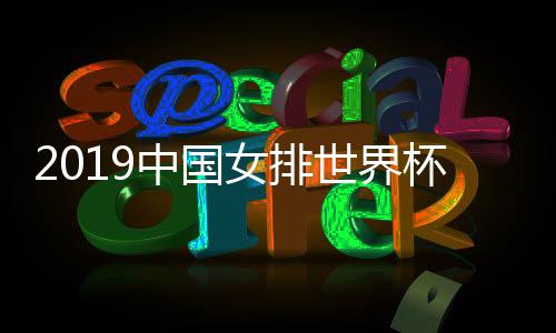 2019中国女排世界杯时间一览 世界女排联赛分站赛赛程及分组形势